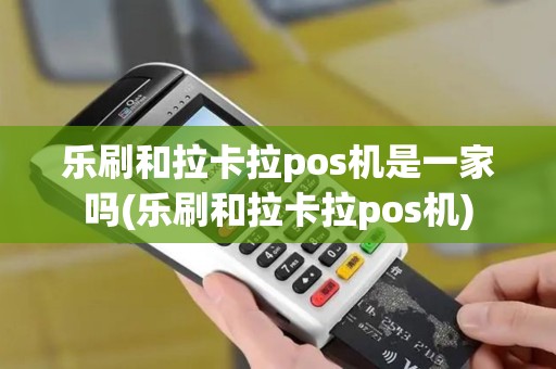 乐刷和拉卡拉pos机是一家吗(乐刷和拉卡拉pos机)