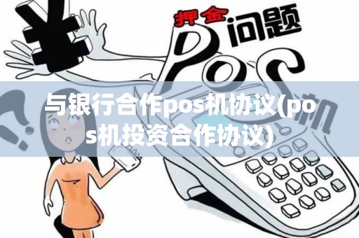 与银行合作pos机协议(pos机投资合作协议)