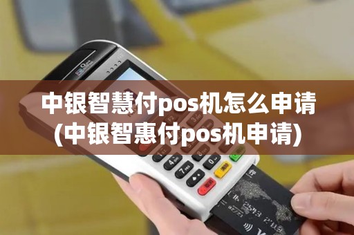 中银智慧付pos机怎么申请(中银智惠付pos机申请)