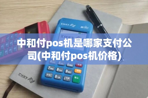 中和付pos机是哪家支付公司(中和付pos机价格)