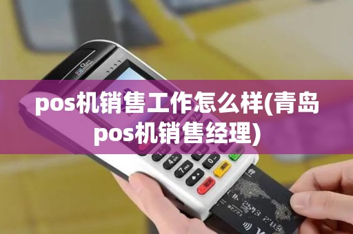 pos机销售工作怎么样(青岛pos机销售经理)