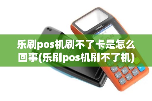 乐刷pos机刷不了卡是怎么回事(乐刷pos机刷不了机)