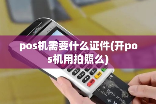 pos机需要什么证件(开pos机用拍照么)