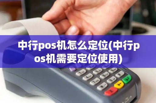 中行pos机怎么定位(中行pos机需要定位使用)