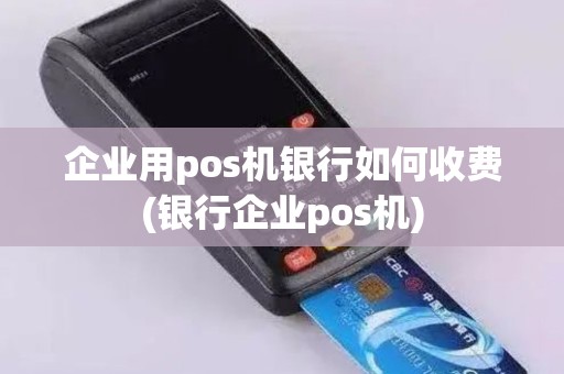 企业用pos机银行如何收费(银行企业pos机)