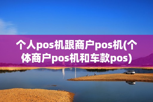 个人pos机跟商户pos机(个体商户pos机和车款pos)