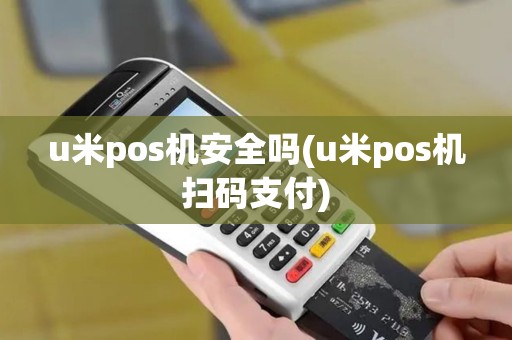 u米pos机安全吗(u米pos机扫码支付)