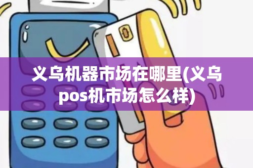 义乌机器市场在哪里(义乌pos机市场怎么样)