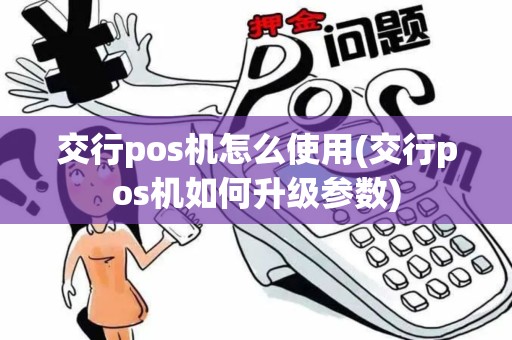交行pos机怎么使用(交行pos机如何升级参数)