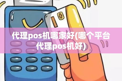 代理pos机哪家好(哪个平台代理pos机好)