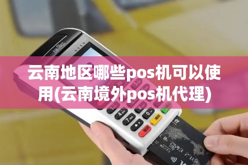 云南地区哪些pos机可以使用(云南境外pos机代理)
