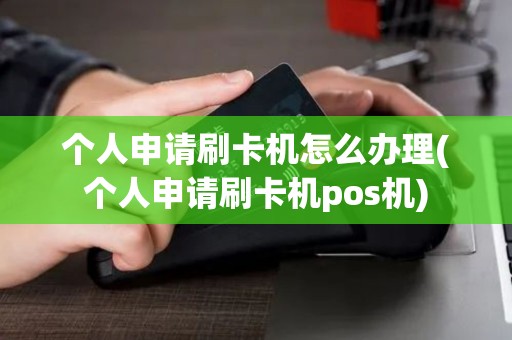 个人申请刷卡机怎么办理(个人申请刷卡机pos机)