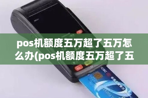 pos机额度五万超了五万怎么办(pos机额度五万超了五万)