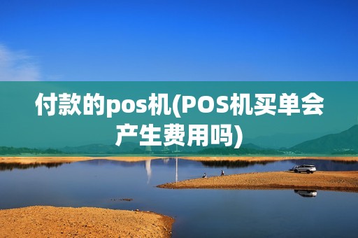 付款的pos机(POS机买单会产生费用吗)