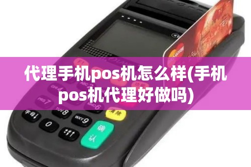 代理手机pos机怎么样(手机pos机代理好做吗)
