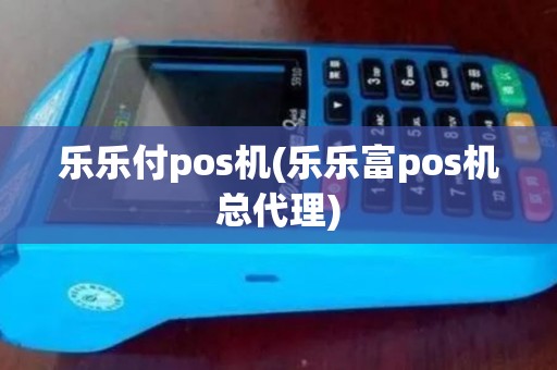 乐乐付pos机(乐乐富pos机总代理)