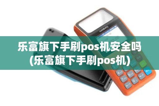 乐富旗下手刷pos机安全吗(乐富旗下手刷pos机)