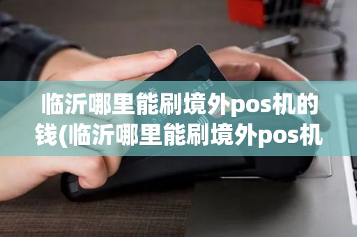 临沂哪里能刷境外pos机的钱(临沂哪里能刷境外pos机)