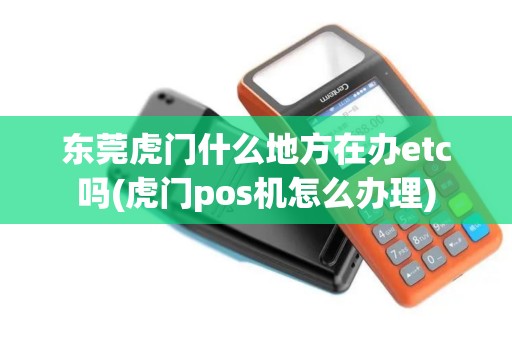 东莞虎门什么地方在办etc吗(虎门pos机怎么办理)