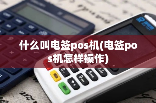 什么叫电签pos机(电签pos机怎样操作)