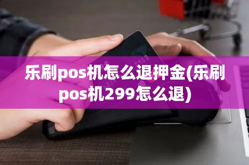 乐刷pos机怎么退押金(乐刷pos机299怎么退)