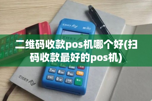 二维码收款pos机哪个好(扫码收款最好的pos机)