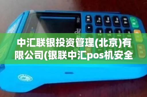中汇联银投资管理(北京)有限公司(银联中汇pos机安全吗)