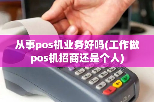 从事pos机业务好吗(工作做pos机招商还是个人)