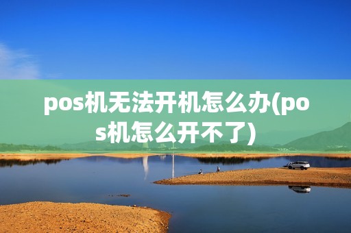 pos机无法开机怎么办(pos机怎么开不了)
