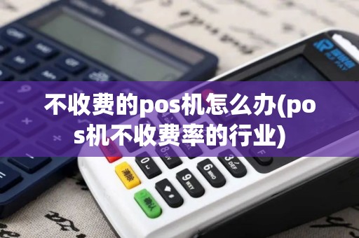 不收费的pos机怎么办(pos机不收费率的行业)