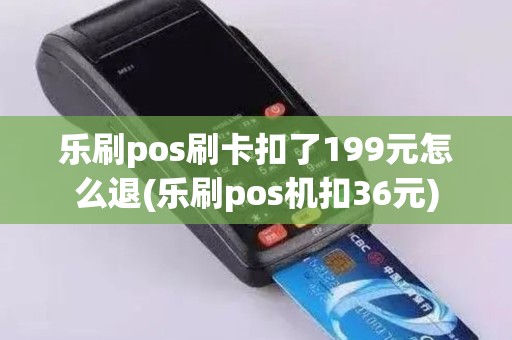 乐刷pos刷卡扣了199元怎么退(乐刷pos机扣36元)