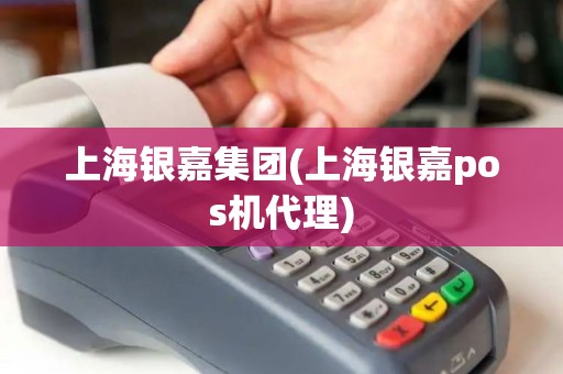 上海银嘉集团(上海银嘉pos机代理)