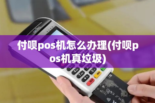 付呗pos机怎么办理(付呗pos机真垃圾)