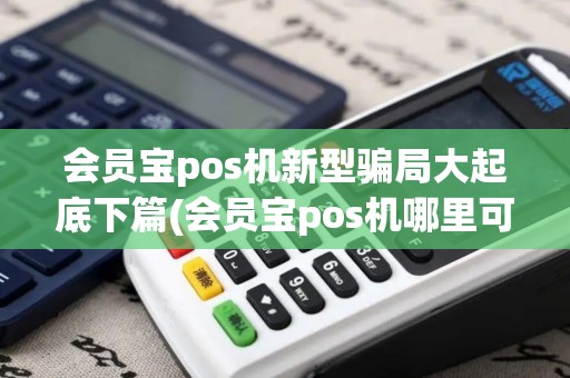 会员宝pos机新型骗局大起底下篇(会员宝pos机哪里可以购买)