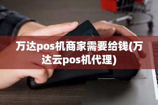 万达pos机商家需要给钱(万达云pos机代理)