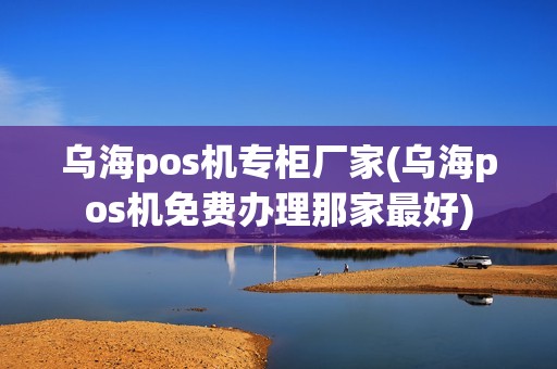 乌海pos机专柜厂家(乌海pos机免费办理那家最好)