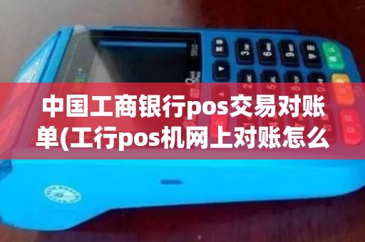 中国工商银行pos交易对账单(工行pos机网上对账怎么对)