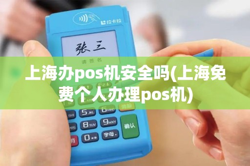 上海办pos机安全吗(上海免费个人办理pos机)