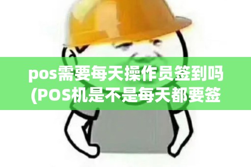 pos需要每天操作员签到吗(POS机是不是每天都要签到)