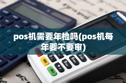 pos机需要年检吗(pos机每年要不要审)