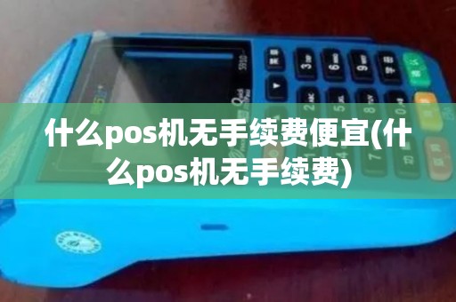 什么pos机无手续费便宜(什么pos机无手续费)