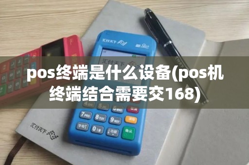 pos终端是什么设备(pos机终端结合需要交168)