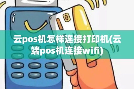 云pos机怎样连接打印机(云端pos机连接wifi)