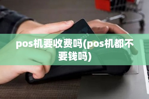 pos机要收费吗(pos机都不要钱吗)