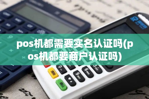 pos机都需要实名认证吗(pos机都要商户认证吗)
