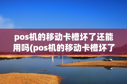 pos机的移动卡槽坏了还能用吗(pos机的移动卡槽坏了)