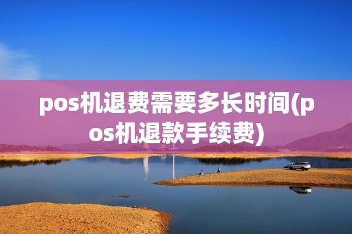 pos机退费需要多长时间(pos机退款手续费)