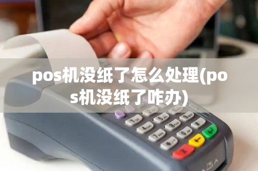 pos机没纸了怎么处理(pos机没纸了咋办)