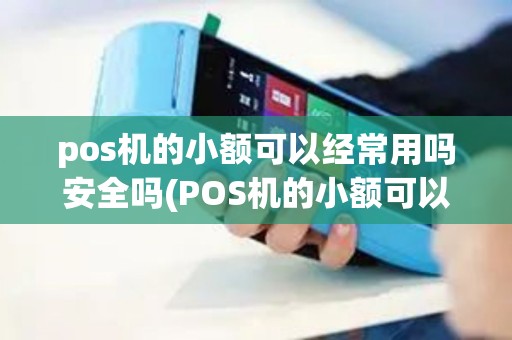 pos机的小额可以经常用吗安全吗(POS机的小额可以经常用吗)