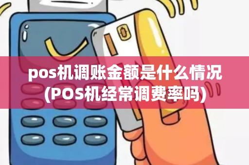 pos机调账金额是什么情况(POS机经常调费率吗)